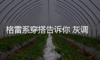 格雷系穿搭告诉你 灰调，不止于优雅