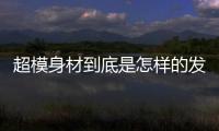 超模身材到底是怎样的发展套路，超模进化史大揭秘！